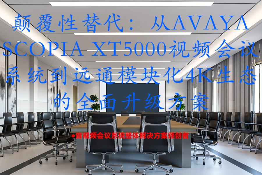 颠覆性替代：从AVAYA SCOPIA XT5000视频会议系统到远通模块化4K生态的全面升级方案
